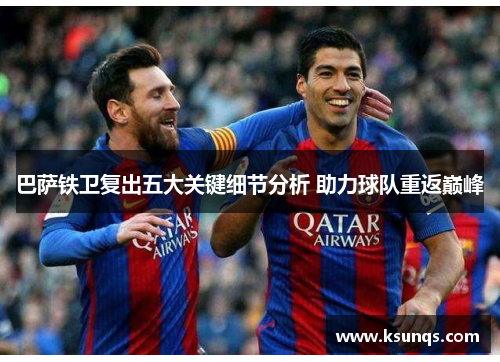 巴萨铁卫复出五大关键细节分析 助力球队重返巅峰 巴萨铁卫复出五大关键细节分析 助力球队重返巅峰