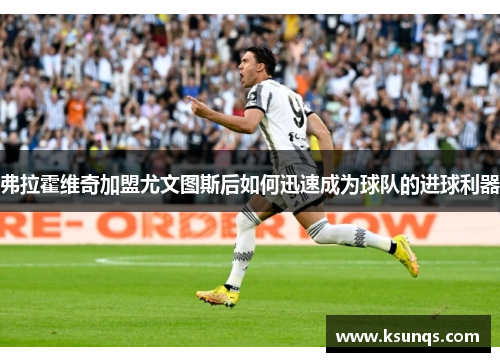 弗拉霍维奇加盟尤文图斯后如何迅速成为球队的进球利器 弗拉霍维奇加盟尤文图斯后如何迅速成为球队的进球利器