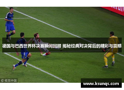 德国与巴西世界杯决赛瞬间回顾 揭秘经典对决背后的精彩与震撼 德国与巴西世界杯决赛瞬间回顾 揭秘经典对决背后的精彩与震撼