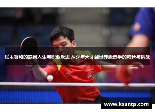 张本智和的跌宕人生与职业反思 从少年天才到世界级选手的成长与挑战